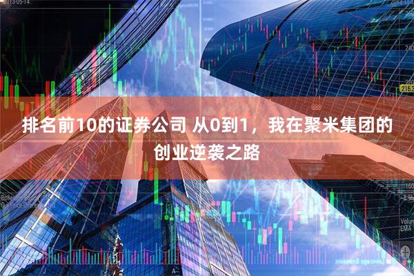排名前10的证券公司 从0到1，我在聚米集团的创业逆袭之路