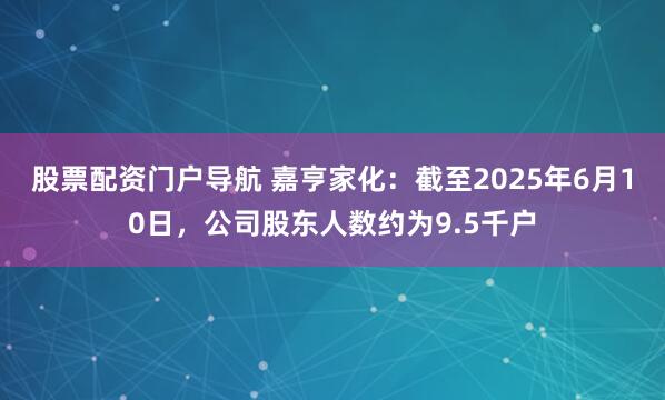 股票配资门户导航 嘉亨家化：截至2025年6月10日，公司股东人数约为9.5千户