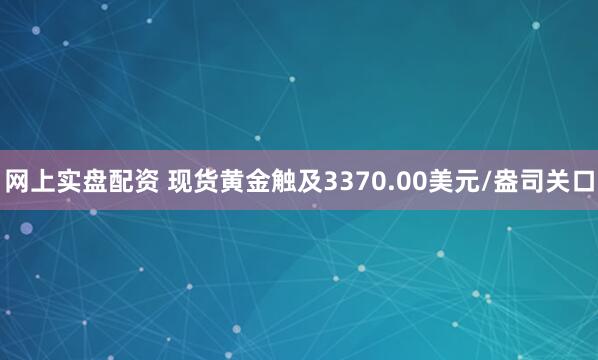 网上实盘配资 现货黄金触及3370.00美元/盎司关口