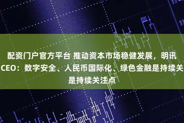 配资门户官方平台 推动资本市场稳健发展，明讯银行CEO：数字安全、人民币国际化、绿色金融是持续关注点
