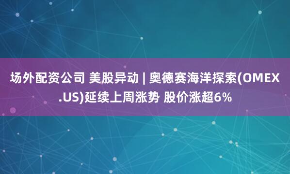 场外配资公司 美股异动 | 奥德赛海洋探索(OMEX.US)延续上周涨势 股价涨超6%