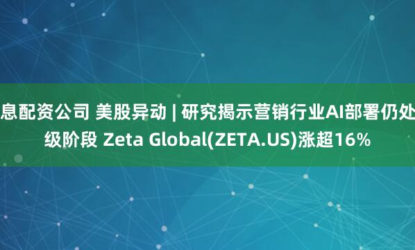 免息配资公司 美股异动 | 研究揭示营销行业AI部署仍处初级阶段 Zeta Global(ZETA.US)涨超16%