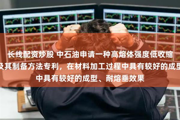 长线配资炒股 中石油申请一种高熔体强度低收缩率聚丙烯材料及其制备方法专利，在材料加工过程中具有较好的成型、耐熔垂效果