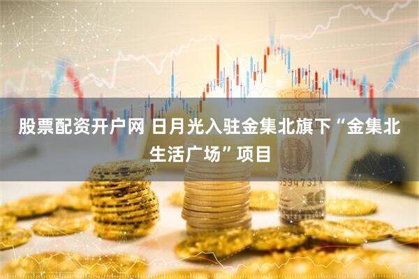 股票配资开户网 日月光入驻金集北旗下“金集北生活广场”项目