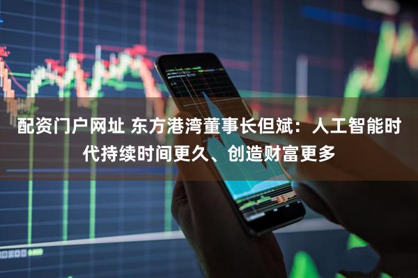 配资门户网址 东方港湾董事长但斌：人工智能时代持续时间更久、创造财富更多