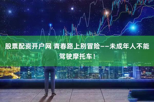 股票配资开户网 青春路上别冒险——未成年人不能驾驶摩托车！