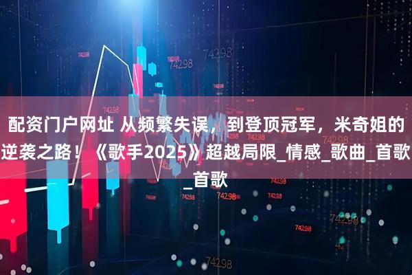 配资门户网址 从频繁失误，到登顶冠军，米奇姐的逆袭之路！《歌手2025》超越局限_情感_歌曲_首歌