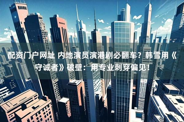 配资门户网址 内地演员演港剧必翻车？韩雪用《守诚者》破壁：用专业刺穿偏见！