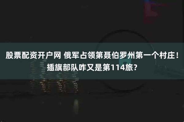 股票配资开户网 俄军占领第聂伯罗州第一个村庄！插旗部队咋又是第114旅？