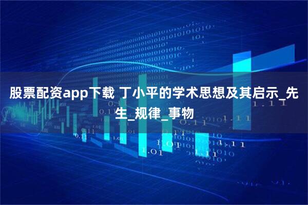 股票配资app下载 丁小平的学术思想及其启示_先生_规律_事物