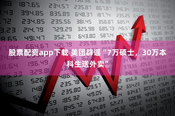 股票配资app下载 美团辟谣“7万硕士，30万本科生送外卖”