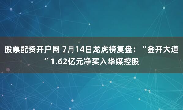 股票配资开户网 7月14日龙虎榜复盘：“金开大道”1.62亿元净买入华媒控股