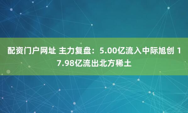 配资门户网址 主力复盘：5.00亿流入中际旭创 17.98亿流出北方稀土