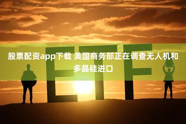股票配资app下载 美国商务部正在调查无人机和多晶硅进口