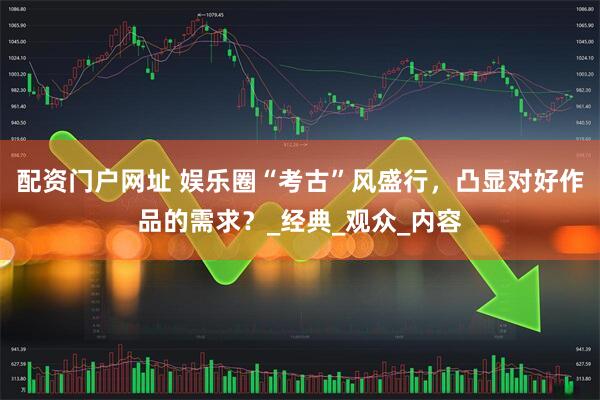 配资门户网址 娱乐圈“考古”风盛行，凸显对好作品的需求？_经典_观众_内容
