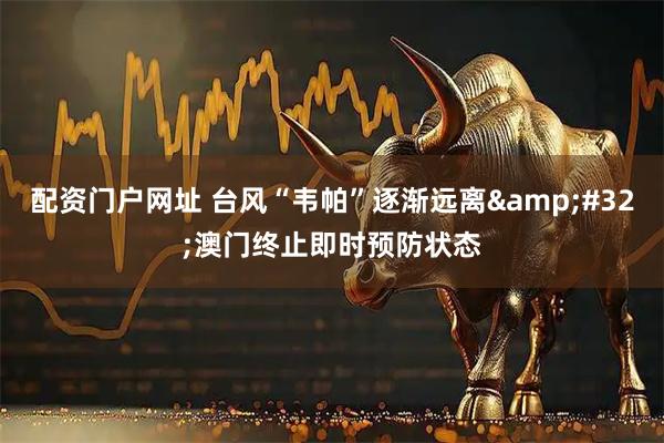 配资门户网址 台风“韦帕”逐渐远离 澳门终止即时预防状态