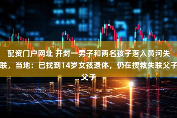 配资门户网址 开封一男子和两名孩子落入黄河失联，当地：已找到14岁女孩遗体，仍在搜救失联父子