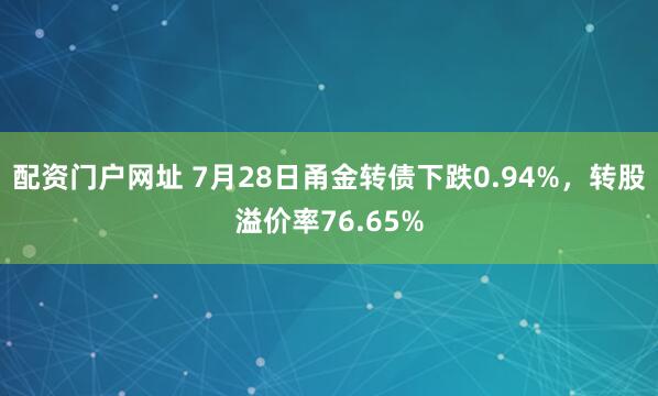 配资门户网址 7月28日甬金转债下跌0.94%，转股溢价率76.65%