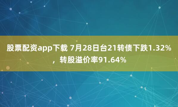股票配资app下载 7月28日台21转债下跌1.32%，转股溢价率91.64%