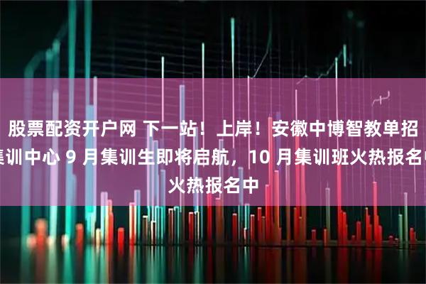 股票配资开户网 下一站！上岸！安徽中博智教单招集训中心 9 月集训生即将启航，10 月集训班火热报名中