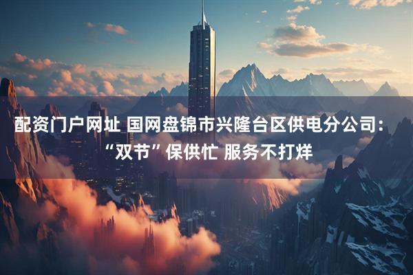 配资门户网址 国网盘锦市兴隆台区供电分公司： “双节”保供忙 服务不打烊