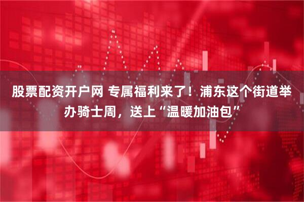 股票配资开户网 专属福利来了！浦东这个街道举办骑士周，送上“温暖加油包”