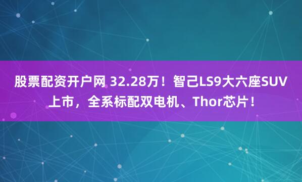 股票配资开户网 32.28万！智己LS9大六座SUV上市，全系标配双电机、Thor芯片！