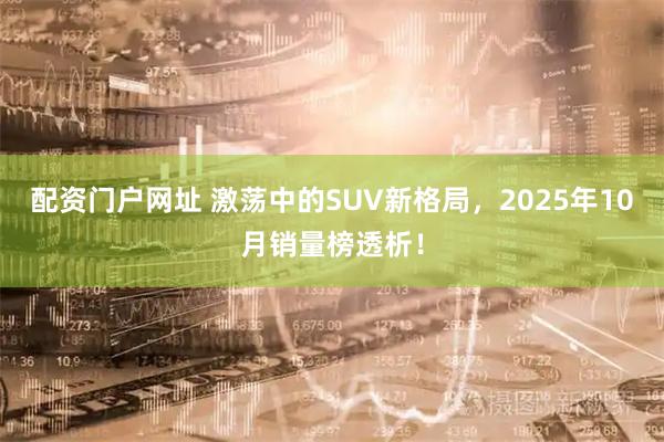 配资门户网址 激荡中的SUV新格局，2025年10月销量榜透析！