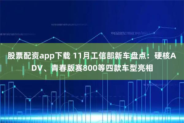 股票配资app下载 11月工信部新车盘点：硬核ADV、青春版赛800等四款车型亮相
