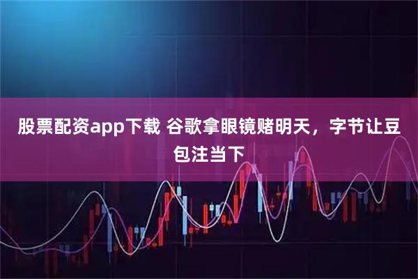 股票配资app下载 谷歌拿眼镜赌明天，字节让豆包注当下