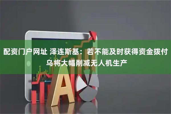配资门户网址 泽连斯基：若不能及时获得资金拨付 乌将大幅削减无人机生产
