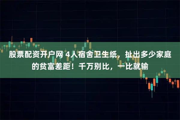 股票配资开户网 4人宿舍卫生纸，扯出多少家庭的贫富差距！千万别比，一比就输