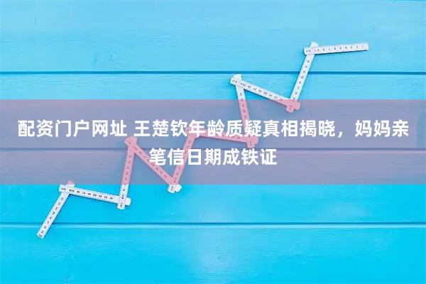 配资门户网址 王楚钦年龄质疑真相揭晓，妈妈亲笔信日期成铁证