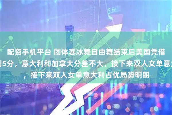 配资手机平台 团体赛冰舞自由舞结束后美国凭借优势将分差拉大到5分，意大利和加拿大分差不大，接下来双人女单意大利占优局势明朗