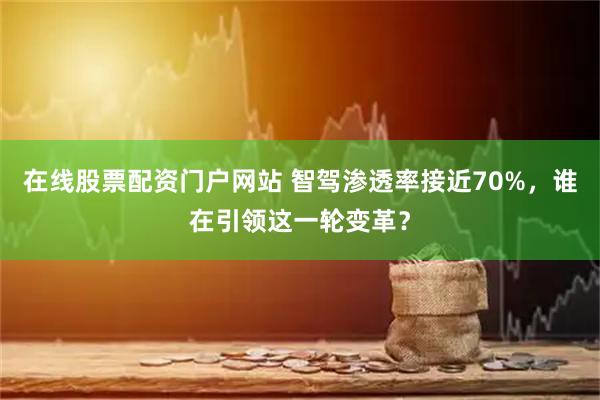 在线股票配资门户网站 智驾渗透率接近70%，谁在引领这一轮变革？